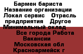 Бармен-бариста › Название организации ­ Локал сервис › Отрасль предприятия ­ Другое › Минимальный оклад ­ 26 200 - Все города Работа » Вакансии   . Московская обл.,Красноармейск г.